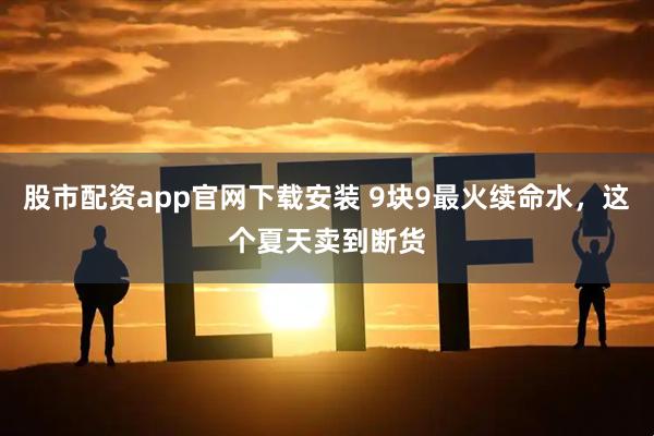 股市配资app官网下载安装 9块9最火续命水，这个夏天卖到断货