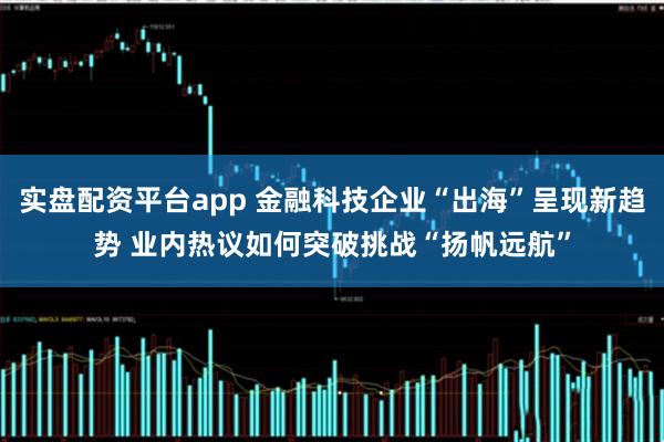 实盘配资平台app 金融科技企业“出海”呈现新趋势 业内热议如何突破挑战“扬帆远航”