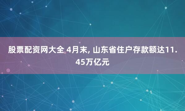 股票配资网大全 4月末, 山东省住户存款额达11.45万亿元