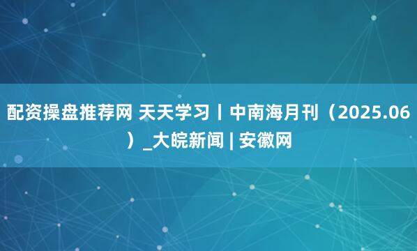 配资操盘推荐网 天天学习丨中南海月刊（2025.06）_大皖新闻 | 安徽网