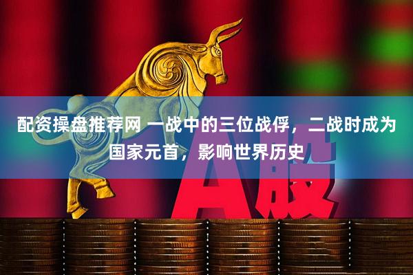 配资操盘推荐网 一战中的三位战俘，二战时成为国家元首，影响世界历史