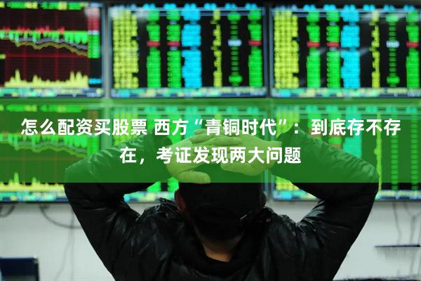 怎么配资买股票 西方“青铜时代”：到底存不存在，考证发现两大问题
