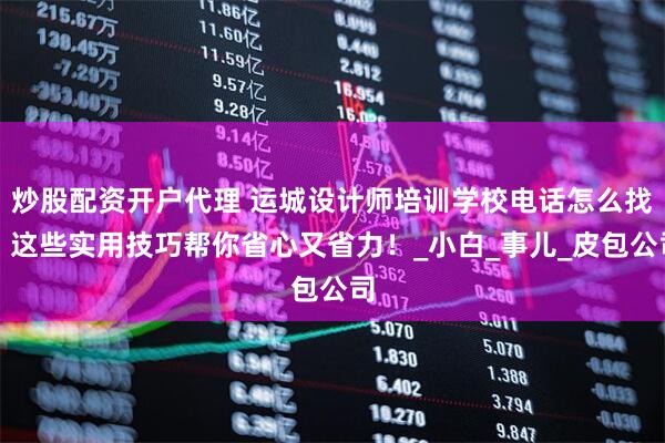 炒股配资开户代理 运城设计师培训学校电话怎么找？这些实用技巧帮你省心又省力！_小白_事儿_皮包公司