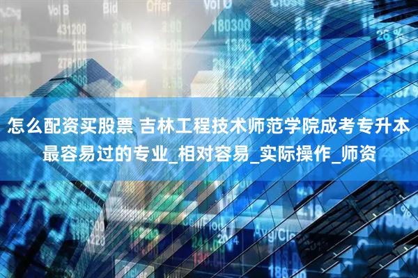 怎么配资买股票 吉林工程技术师范学院成考专升本最容易过的专业_相对容易_实际操作_师资