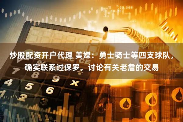 炒股配资开户代理 美媒：勇士骑士等四支球队，确实联系过保罗，讨论有关老詹的交易