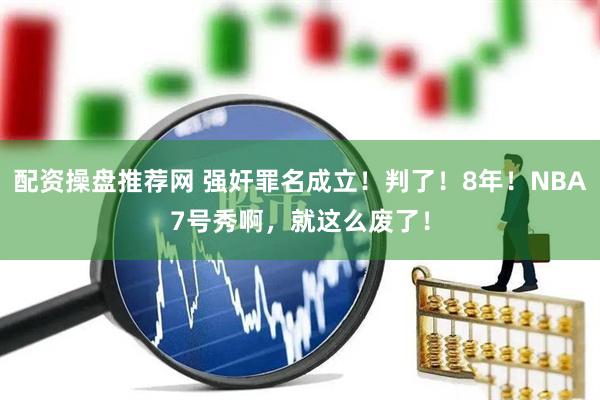 配资操盘推荐网 强奸罪名成立！判了！8年！NBA7号秀啊，就这么废了！