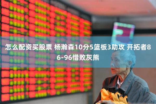 怎么配资买股票 杨瀚森10分5篮板3助攻 开拓者86-96惜败灰熊