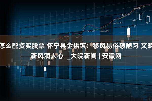 怎么配资买股票 怀宁县金拱镇：移风易俗破陋习 文明新风润人心  _大皖新闻 | 安徽网