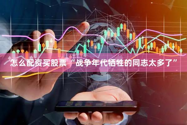 怎么配资买股票 “战争年代牺牲的同志太多了”