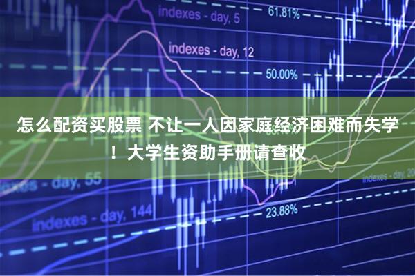 怎么配资买股票 不让一人因家庭经济困难而失学！大学生资助手册请查收