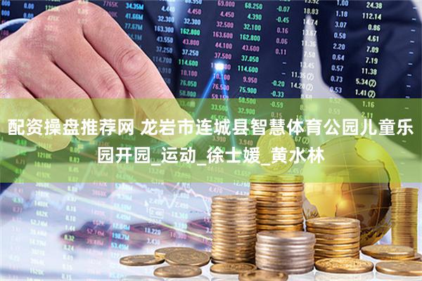 配资操盘推荐网 龙岩市连城县智慧体育公园儿童乐园开园_运动_徐士媛_黄水林