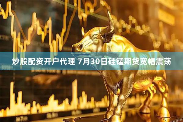 炒股配资开户代理 7月30日硅锰期货宽幅震荡