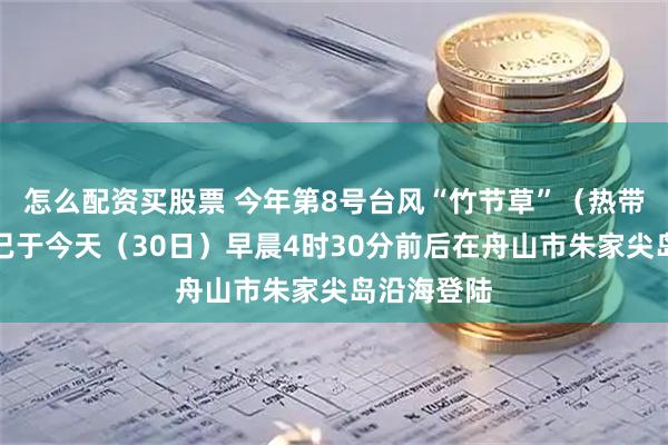 怎么配资买股票 今年第8号台风“竹节草”（热带风暴级）已于今天（30日）早晨4时30分前后在舟山市朱家尖岛沿海登陆