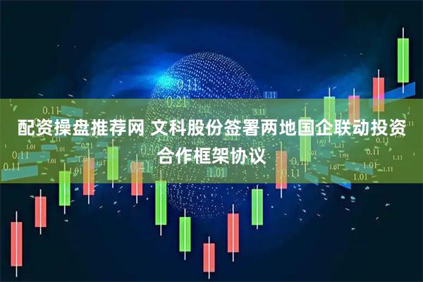 配资操盘推荐网 文科股份签署两地国企联动投资合作框架协议