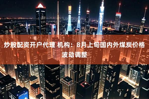 炒股配资开户代理 机构：8月上旬国内外煤炭价格波动调整