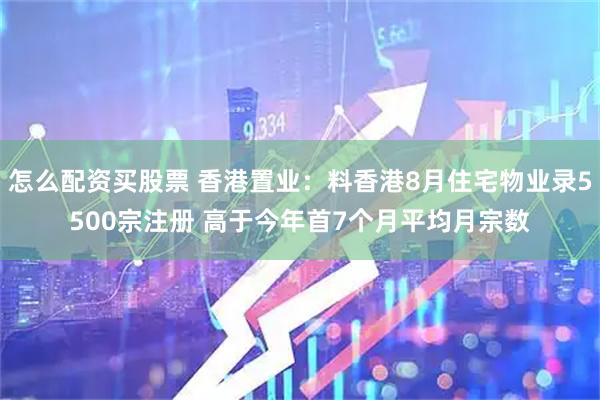 怎么配资买股票 香港置业：料香港8月住宅物业录5500宗注册 高于今年首7个月平均月宗数