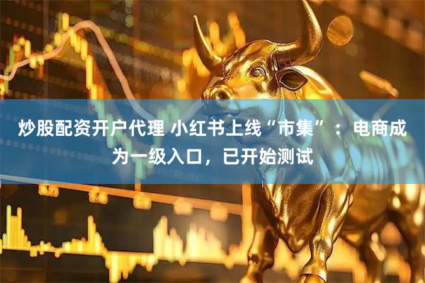 炒股配资开户代理 小红书上线“市集” ：电商成为一级入口，已开始测试