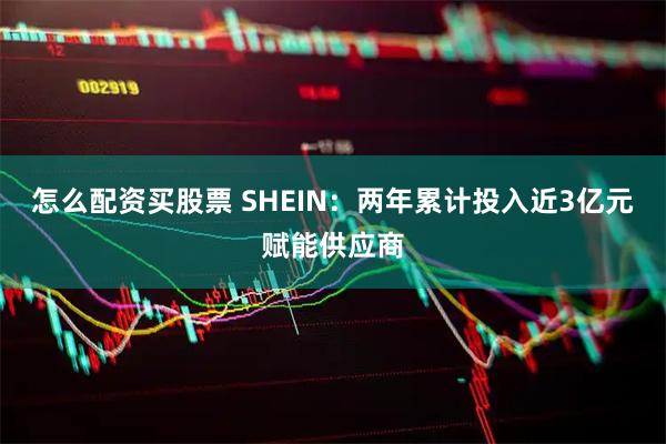 怎么配资买股票 SHEIN：两年累计投入近3亿元赋能供应商