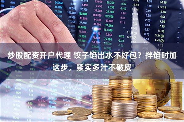 炒股配资开户代理 饺子馅出水不好包？拌馅时加这步，紧实多汁不破皮