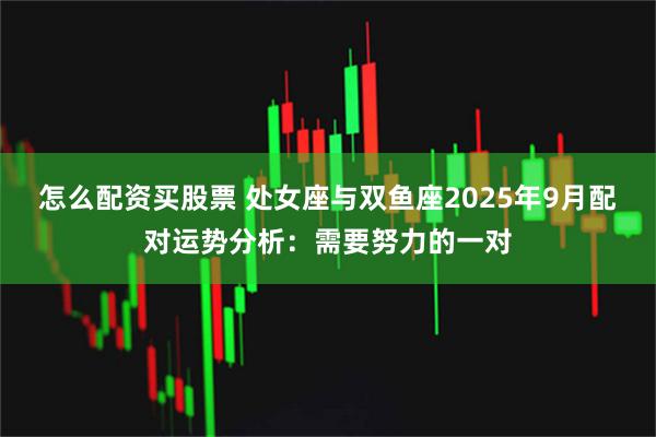 怎么配资买股票 处女座与双鱼座2025年9月配对运势分析：需要努力的一对
