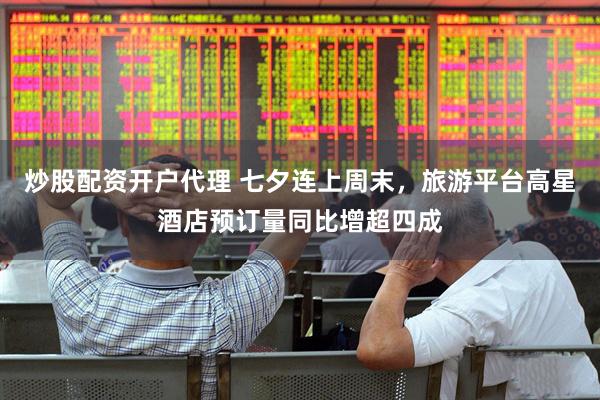 炒股配资开户代理 七夕连上周末，旅游平台高星酒店预订量同比增超四成