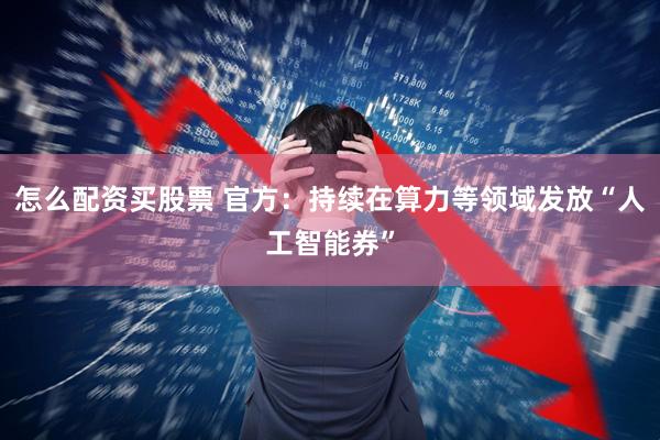 怎么配资买股票 官方：持续在算力等领域发放“人工智能券”