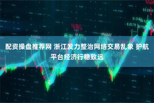 配资操盘推荐网 浙江发力整治网络交易乱象 护航平台经济行稳致远