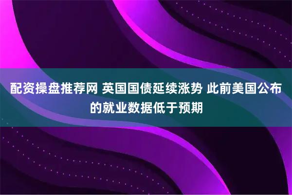 配资操盘推荐网 英国国债延续涨势 此前美国公布的就业数据低于预期