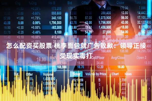 怎么配资买股票 桃李面包就广告致歉：领导正接受现实毒打