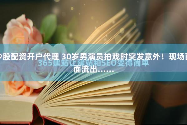 炒股配资开户代理 30岁男演员拍戏时突发意外！现场画面流出......