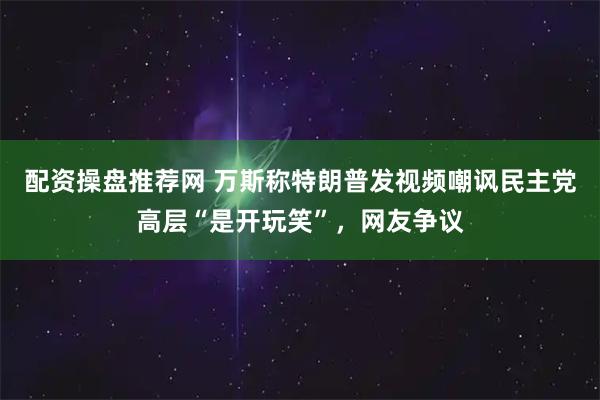 配资操盘推荐网 万斯称特朗普发视频嘲讽民主党高层“是开玩笑”，网友争议
