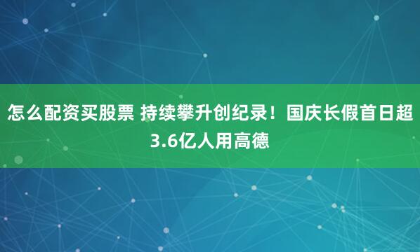 怎么配资买股票 持续攀升创纪录！国庆长假首日超3.6亿人用高德
