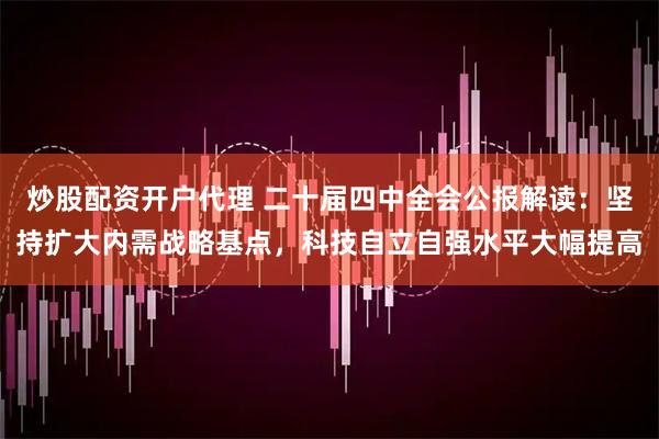 炒股配资开户代理 二十届四中全会公报解读：坚持扩大内需战略基点，科技自立自强水平大幅提高