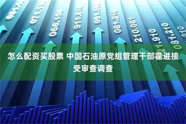 怎么配资买股票 中国石油原党组管理干部霍进接受审查调查