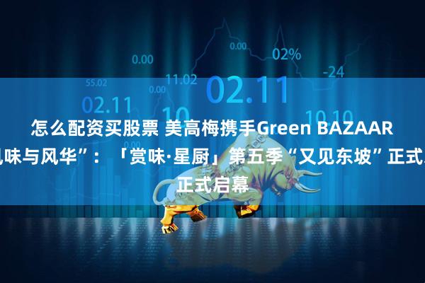 怎么配资买股票 美高梅携手Green BAZAAR “风味与风华”：「赏味·星厨」第五季“又见东坡”正式启幕