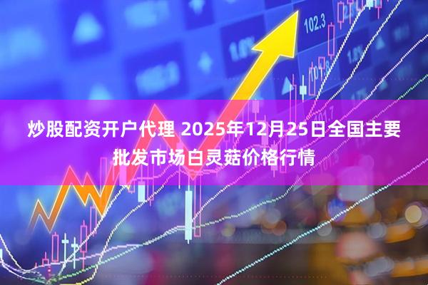 炒股配资开户代理 2025年12月25日全国主要批发市场白灵菇价格行情