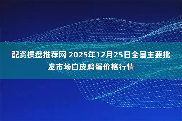 配资操盘推荐网 2025年12月25日全国主要批发市场白皮鸡蛋价格行情
